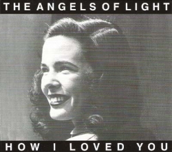 The Angels of Light - How I Loved You
